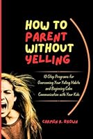 How to Parent without Yelling: 10-Step Programs for Overcoming Your Yelling Habits and Beginning Calm Communication with Your Kids. (Series on ... and Upbringing|(other Translation)) B0DBGBJS75 Book Cover