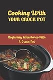  Cooking With Your Crock Pot: Beginning Adventures With A Crock Pot