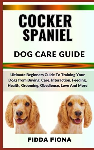  COCKER SPANIEL DOG CARE GUIDE: Ultimate Beginners Guide To Training Your Dogs from Buying, Care, Interaction, Feeding, Health, Grooming, Obedience, Love And More