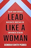 Lead Like a Woman: Gain Confidence, Navigate Obstacles, Empower Others
