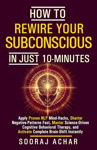 How to Rewire Your Subconscious in Just 10 Minutes: Apply Proven NLP Mind Hacks, Shatter Negative Patterns Fast, Master Science Driven Cognitive ... (How to Change Your Life in 10 Minutes a Day)