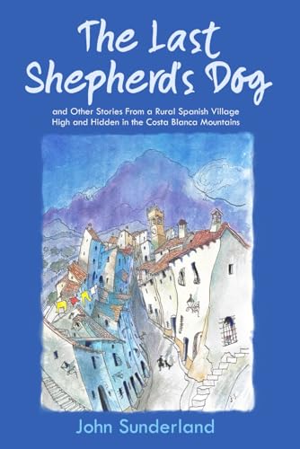 The Last Shepherd’s Dog: and Other Stories from a Rural Spanish Village High and Hidden in the Costa Blanca Mountains (Tàrbena Times)