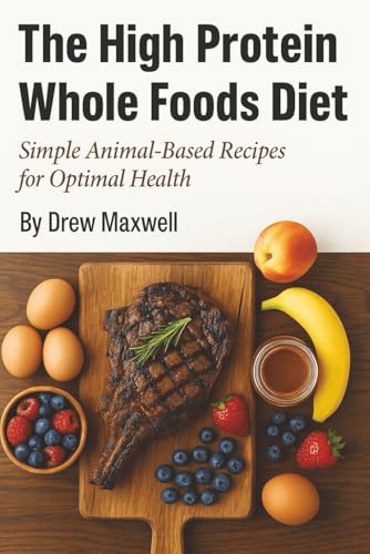 The High Protein Whole Foods Diet: Simple Animal Based Recipes for Optimal Health