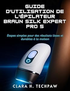 Guide d'utilisation de l'épilateur BRAUN Silk Expert Pro 5: Étapes simples pour des résultats lisses et durables à la maison (French Edition)