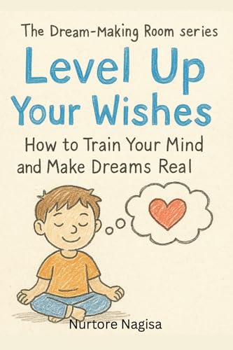 LEVEL UP YOUR WISHES: How to Train Your Mind and Make Your Dreams Real (THE DREAM-MAKING ROOM SERIES Book 1)