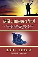 ARISE...Intercessors Arise! A Manual for the Birthing, Calling, Training and Restoration of Prayer Warriors 1478748672 Book Cover