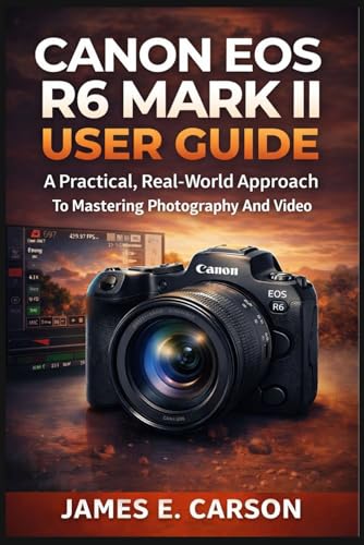 CANON EOS R6 MARK II USER GUIDE: A Practical, Real-World Approach To Mastering Photography And Video