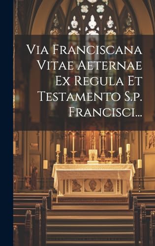 Via Franciscana Vitae Aeternae Ex Regula Et Testamento S.p. Francisci... (Latin Edition)