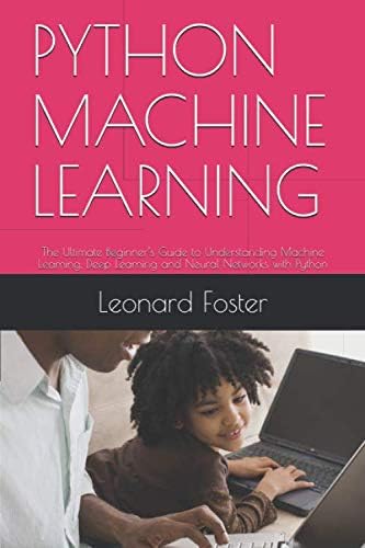 PYTHON MACHINE LEARNING: The Ultimate Beginner’s Guide to Understanding Machine Learning, Deep Learning and Neural Networks with Python