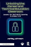 Unlocking the Career and Technical Education Classroom: Lessons for Real-World Learning in Grades 6-12