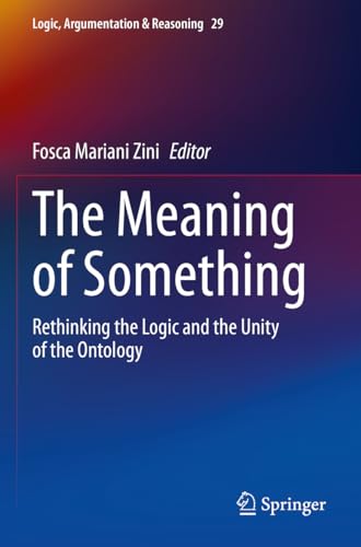 The Meaning of Something: Rethinking the Logic and the Unity of the Ontology (Logic, Argumentation & Reasoning, 29)