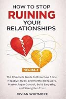 How to Stop Ruining Your Relationships 10-in-1: The Complete Guide to Overcome Toxic, Negative, Rude, and Hurtful Behaviors, Master Anger Control, Build Empathy, and Strengthen Trust 1968553673 Book Cover