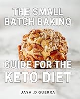 The Small Batch Baking Guide For The Keto Diet: Delicious Keto-Friendly Recipes: Master the Art of Small Batch Baking for Healthier Indulgences B0CVV9DHJW Book Cover