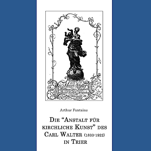 Die "Anstalt für kirchliche Kunst" des Carl Walter (1833-1922) in Trier (German Edition) - Fontaine, Arthur