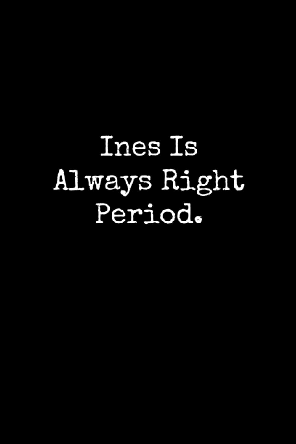 Ines Is Always Right Period: Ines Notebook, Funny Gift For Ines, Personal Ines Journal, Ines Gift Ideas, Ines Notepad
