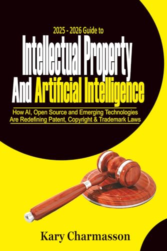 2025 - 2026 Guide to Intellectual Property and Artificial Intelligence: How AI, Open Source and Emerging Technologies Are Redefining Patent, Copyright & Trademark Laws