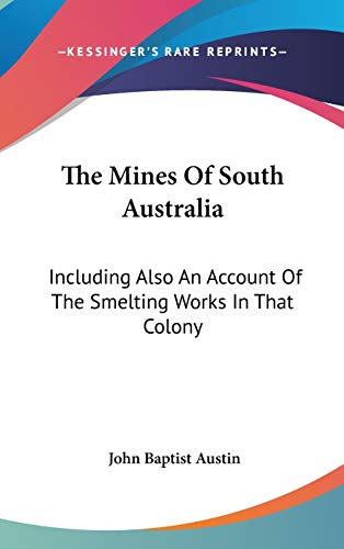 The Mines Of South Australia: Including Also An Account Of The Smelting Works In That Colony