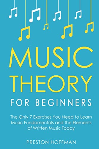 Music Theory for Beginners: The Only 7 Exercises You Need to Learn Music Fundamentals and the Elements of Written Music Today