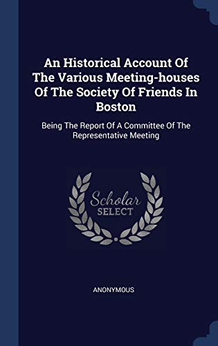 An Historical Account Of The Various Meeting-houses Of The Society Of Friends In Boston: Being The Report Of A Committee Of The Representative Meeting