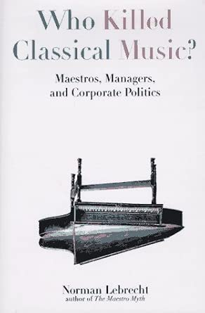 Who Killed Classical Music?: Maestros, Managers, and Corporate Politics book cover