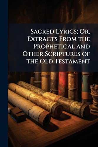 Sacred Lyrics; Or, Extracts From the Prophetical and Other Scriptures of the Old Testament