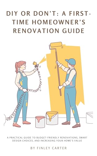 DIY or Don’t: A First-Time Homeowner’s Renovation Guide.: A Practical Guide to Budget-Friendly Renovations, Smart Design Choices, and Increasing Your Home’s Value