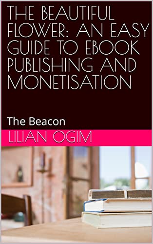 THE BEAUTIFUL FLOWER: AN EASY GUIDE TO EBOOK PUBLISHING AND MONETISATION: The Beacon (English Edition)