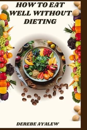 How To Eat Well Without Dieting: A Practical Guide To Mindful Eating, Food Freedom, And Sustainable Health
