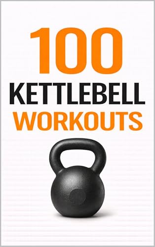 100 Kettlebell Workouts: Beginner-Friendly Kettlebell Workouts for Strength, Cardio, and Confidence (100 Workouts)
