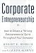 Corporate Entrepreneurship: How to Create a Thriving Entrepreneurial Spirit Throughout Your Company