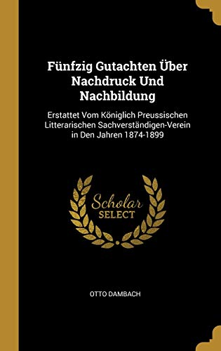 Fünfzig Gutachten Über Nachdruck Und Nachbildung: Erstattet Vom Königlich Preussischen Litterarischen Sachverständigen-Verein in Den Jahren 1874-1899 (German Edition)