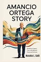 AMANCIO ORTEGA STORY: Building A Legacy That Lives Beyond Fame and Fortune B0F6D1TK13 Book Cover