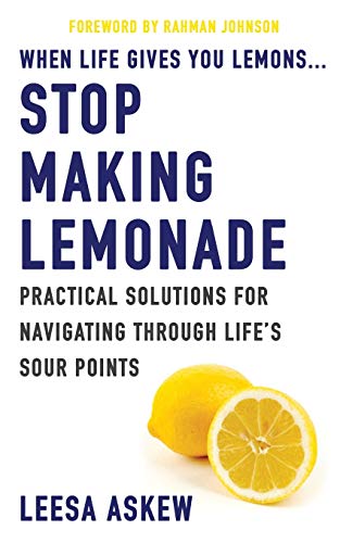 When Life Gives You Lemons...Stop Making Lemonade: Practical Solutions for Navigating Through Life's Sour Points