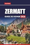 ZERMATT GUIDE DE VOYAGE 2026: Explorez les Alpes suisses avec des randonnées pittoresques, des stations de ski, des excursions sur glacier et des aventures toute l'année dans la région du Cervin