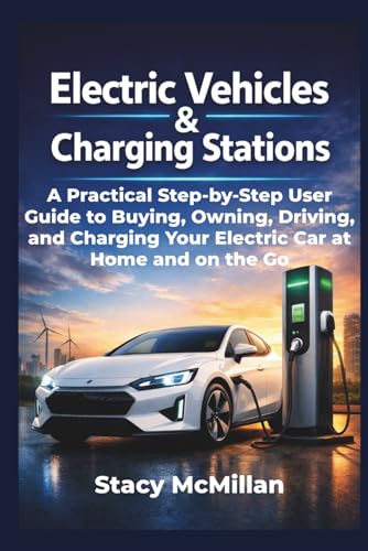 Electric Vehicles And Charging Stations: A Practical Step-by-Step User Guide to Buying, Owning, Driving, and Charging Your Electric Car at Home and on the Go (From Setup to Mastery)