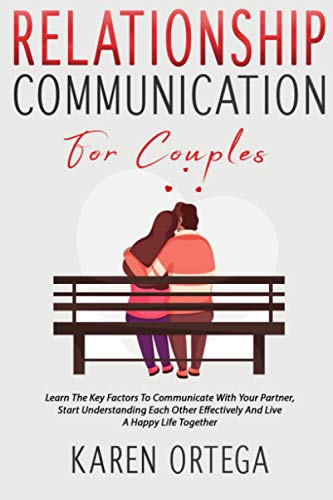 Relationship Communication For Couples: Learn The Key Factors To Communicate With Your Partner, Start Understanding Each Other Effectively And Live A Happy Life Together