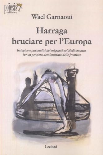 Harraga Bruciare Per L'Europa. Indagine E Psicanalisi Dei Migranti Nel Mediterraneo. Per Un Pensiero Decolonizzato Delle Frontiere