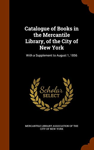 Catalogue of Books in the Mercantile Library, of the City of New York: With a Supplement to August 1, 1856