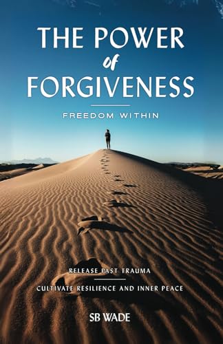 THE POWER OF FORGIVENESS: FREEDOM WITHIN: Release Past Trauma, Cultivate