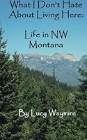 What I Don't Hate About Living Here: Life In NW Montana 149126540X Book Cover