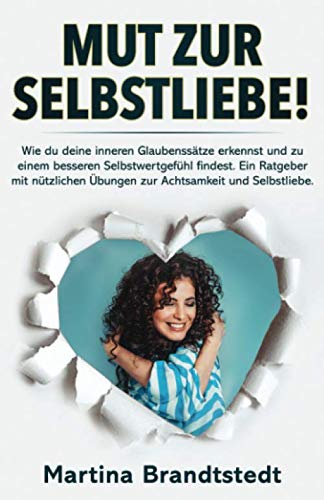 Mut zur Selbstliebe!: Wie du deine inneren Glaubenssätze erkennst und zu einem besseren Selbstwertgefühl findest. Ein Ratgeber mit nützlichen Übungen zur Achtsamkeit und Selbstliebe.
