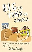 Big to Tiny to Small: Selling it all, Moving Away and Buying Land for the Perfect Small House 1548393355 Book Cover