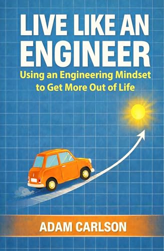 Live Like an Engineer: Using an Engineering Mindset to Get More Out of Life