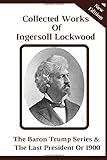 COLLECTED WORKS OF INGERSOLL LOCKWOOD NEW EDITION: The Last President or 1900, Marvelous Underground Journey & Travels And Adventures Of Baron Trumps With His Wonderful Dog Bulger