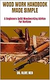 WOOD WORK HANDBOOK MADE SIMPLE : A Beginners Solid Woodworking Advice For Novices (English Edition)