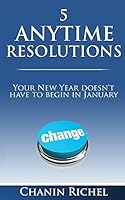 5 Anytime Resolutions: Your New Year Doesn't Have To Begin In January 0692233334 Book Cover
