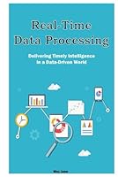 Real-Time Data Processing: Delivering Timely Intelligence in a Data-Driven World B0F5LNC28S Book Cover