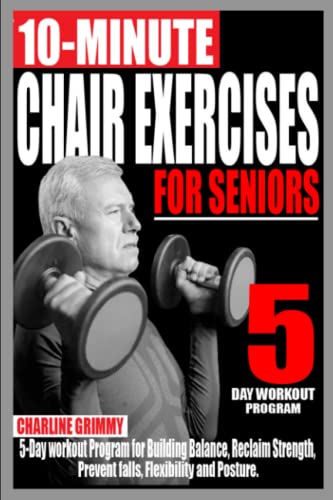 10-MINUTE CHAIR EXERCISES FOR SENIORS: 5-Day Workout Program for Building Balance, Reclaim Strength, Prevent Falls, Flexibility and Posture.