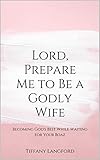 Lord, Prepare Me to Be a Godly Wife: Becoming God's Best While Waiting for Your Boaz