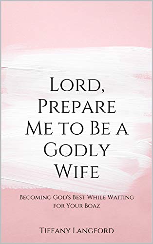 Lord, Prepare Me to Be a Godly Wife: Becoming God's Best While Waiting for Your Boaz